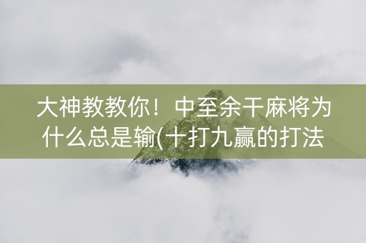 大神教教你！中至余干麻将为什么总是输(十打九赢的打法)