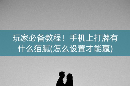 玩家必备教程！手机上打牌有什么猫腻(怎么设置才能赢)