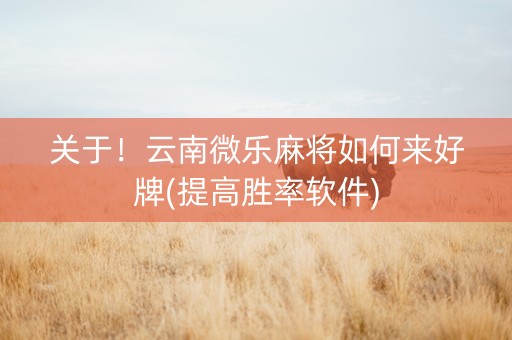 关于！云南微乐麻将如何来好牌(提高胜率软件)