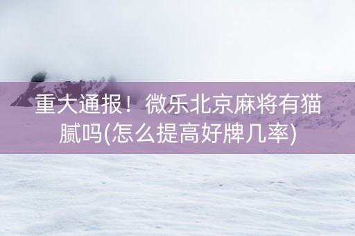 重大通报！微乐北京麻将有猫腻吗(怎么提高好牌几率)