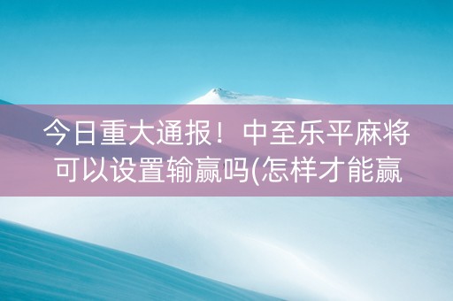 今日重大通报！中至乐平麻将可以设置输赢吗(怎样才能赢)
