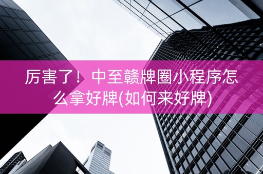 厉害了！中至赣牌圈小程序怎么拿好牌(如何来好牌)