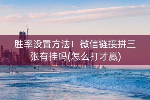 胜率设置方法！微信链接拼三张有挂吗(怎么打才赢)