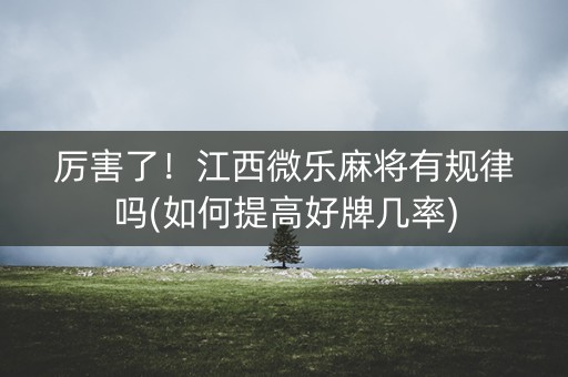 厉害了！江西微乐麻将有规律吗(如何提高好牌几率)