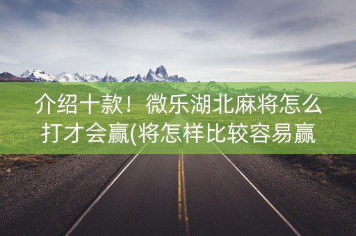 介绍十款！微乐湖北麻将怎么打才会赢(将怎样比较容易赢)