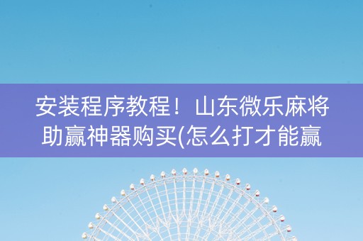 安装程序教程！山东微乐麻将助赢神器购买(怎么打才能赢)