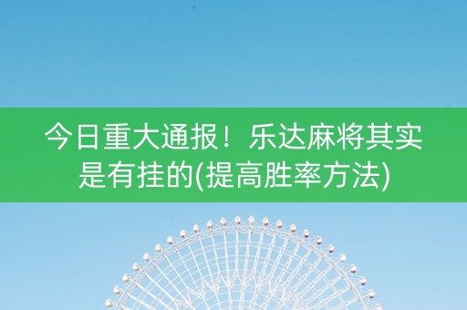 今日重大通报！乐达麻将其实是有挂的(提高胜率方法)