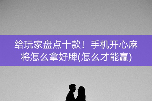 给玩家盘点十款！手机开心麻将怎么拿好牌(怎么才能赢)