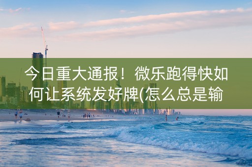 今日重大通报！微乐跑得快如何让系统发好牌(怎么总是输)