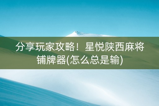 分享玩家攻略！星悦陕西麻将铺牌器(怎么总是输)
