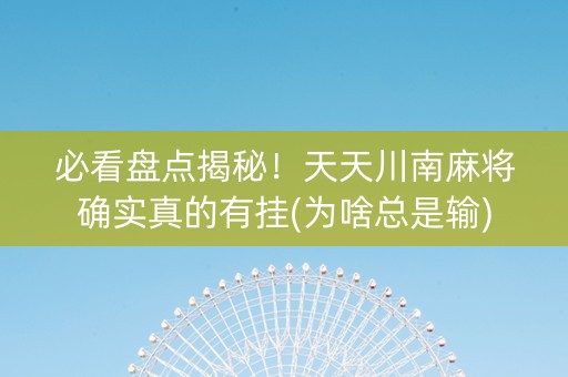 必看盘点揭秘！天天川南麻将确实真的有挂(为啥总是输)