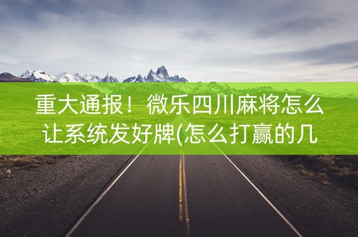 重大通报！微乐四川麻将怎么让系统发好牌(怎么打赢的几率大)