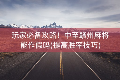 玩家必备攻略！中至赣州麻将能作假吗(提高胜率技巧)