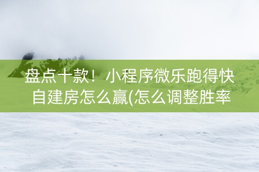 盘点十款！小程序微乐跑得快自建房怎么赢(怎么调整胜率)