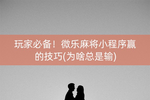 玩家必备！微乐麻将小程序赢的技巧(为啥总是输)