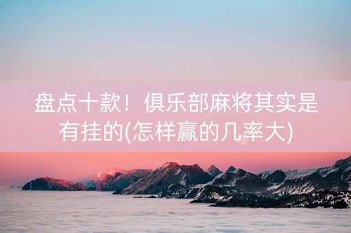 盘点十款！俱乐部麻将其实是有挂的(怎样赢的几率大)