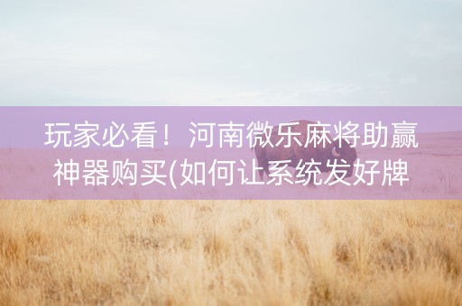 玩家必看！河南微乐麻将助赢神器购买(如何让系统发好牌)