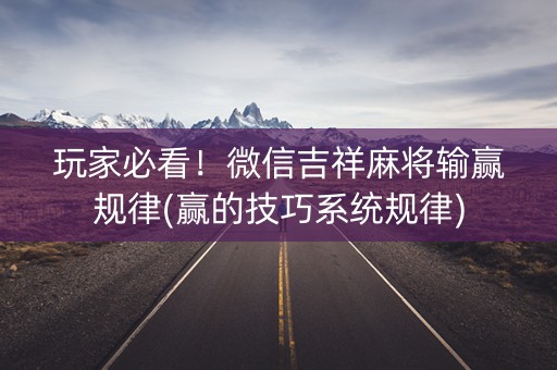 玩家必看！微信吉祥麻将输赢规律(赢的技巧系统规律)