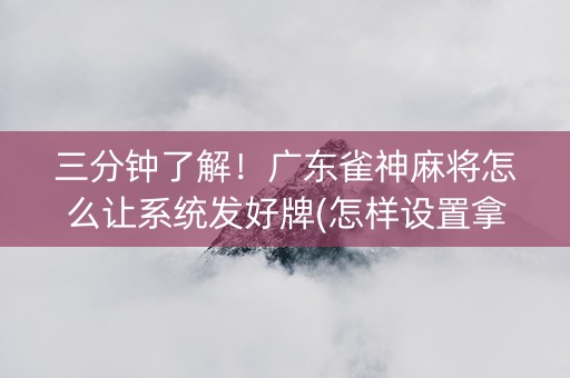 三分钟了解！广东雀神麻将怎么让系统发好牌(怎样设置拿好牌)