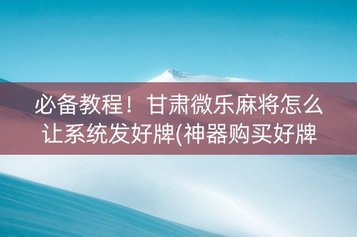 必备教程！甘肃微乐麻将怎么让系统发好牌(神器购买好牌规律)