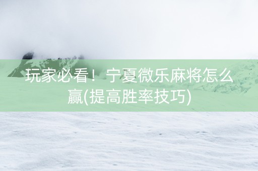 玩家必看！宁夏微乐麻将怎么赢(提高胜率技巧)