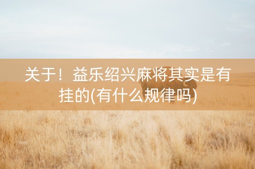 关于！益乐绍兴麻将其实是有挂的(有什么规律吗)