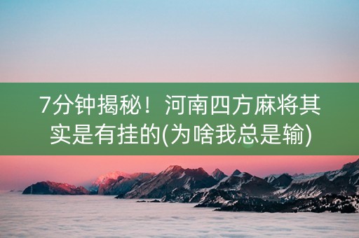 7分钟揭秘！河南四方麻将其实是有挂的(为啥我总是输)