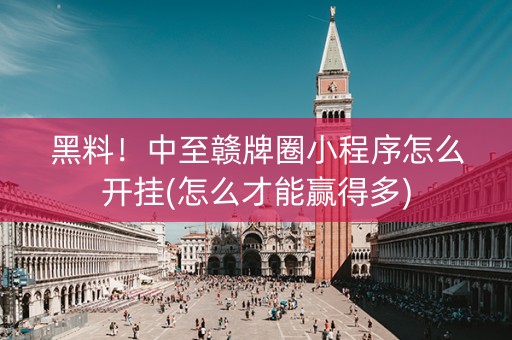 黑料！中至赣牌圈小程序怎么开挂(怎么才能赢得多)