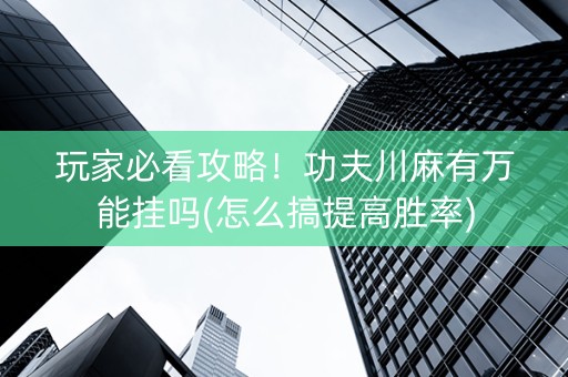 玩家必看攻略！功夫川麻有万能挂吗(怎么搞提高胜率)