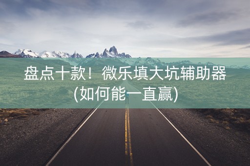 盘点十款！微乐填大坑辅助器(如何能一直赢)