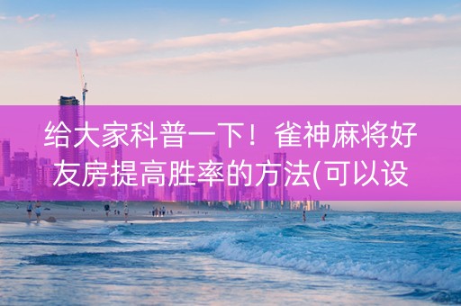 给大家科普一下！雀神麻将好友房提高胜率的方法(可以设置输赢吗)