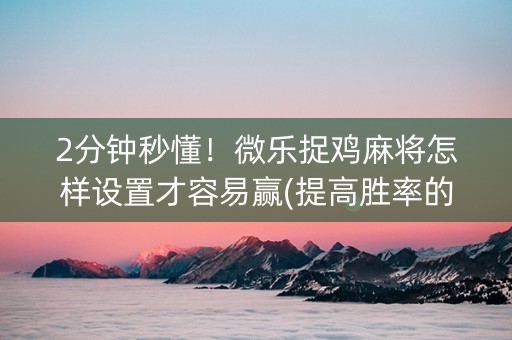 2分钟秒懂！微乐捉鸡麻将怎样设置才容易赢(提高胜率的方法)