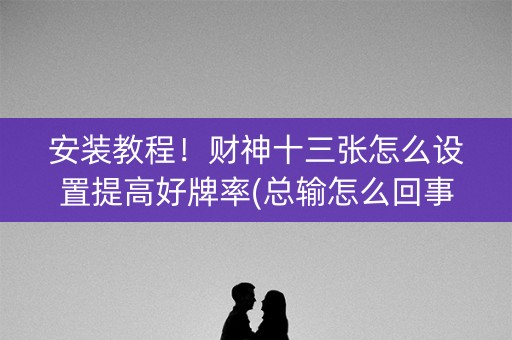 安装教程！财神十三张怎么设置提高好牌率(总输怎么回事)