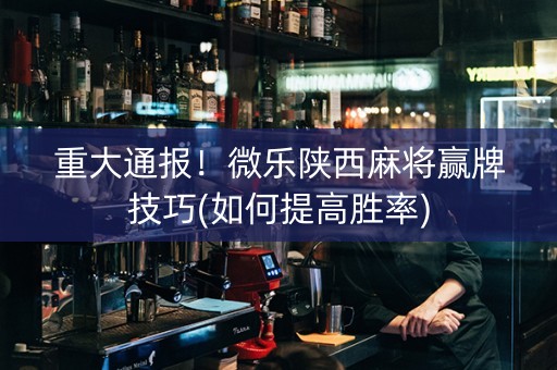 重大通报！微乐陕西麻将赢牌技巧(如何提高胜率)