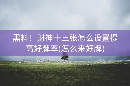 黑料！财神十三张怎么设置提高好牌率(怎么来好牌)