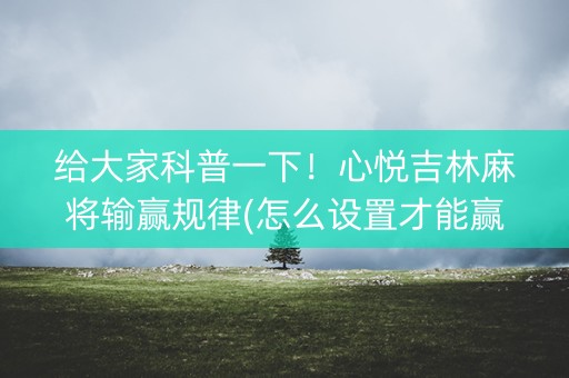 给大家科普一下！心悦吉林麻将输赢规律(怎么设置才能赢)