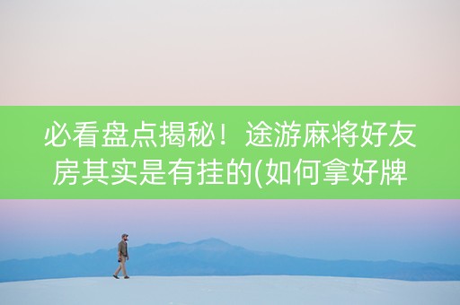 必看盘点揭秘！途游麻将好友房其实是有挂的(如何拿好牌)
