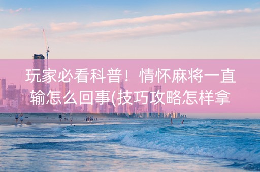 玩家必看科普！情怀麻将一直输怎么回事(技巧攻略怎样拿好牌)