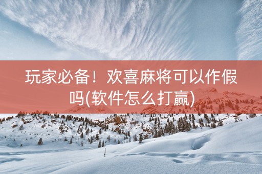 玩家必备！欢喜麻将可以作假吗(软件怎么打赢)