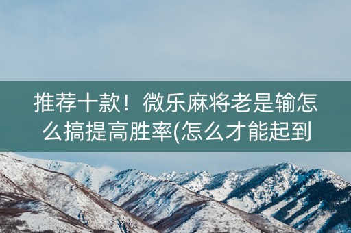 推荐十款！微乐麻将老是输怎么搞提高胜率(怎么才能起到好牌)