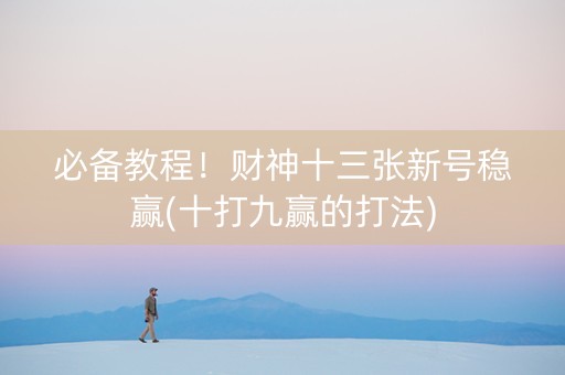 必备教程！财神十三张新号稳赢(十打九赢的打法)