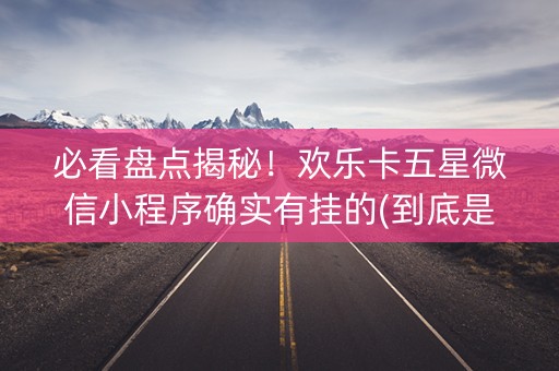 必看盘点揭秘！欢乐卡五星微信小程序确实有挂的(到底是不是有挂)