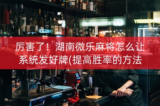 厉害了！湖南微乐麻将怎么让系统发好牌(提高胜率的方法)