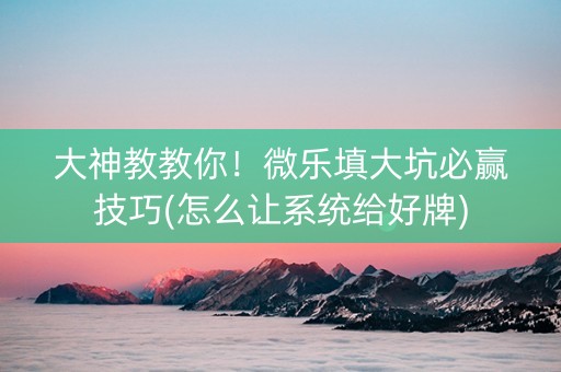 大神教教你！微乐填大坑必赢技巧(怎么让系统给好牌)