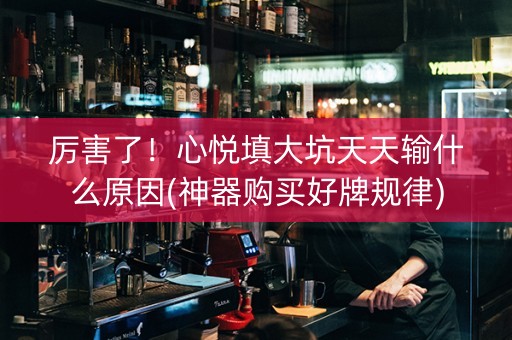 厉害了！心悦填大坑天天输什么原因(神器购买好牌规律)