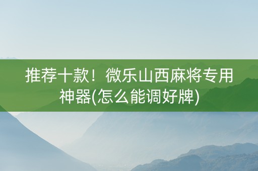推荐十款！微乐山西麻将专用神器(怎么能调好牌)
