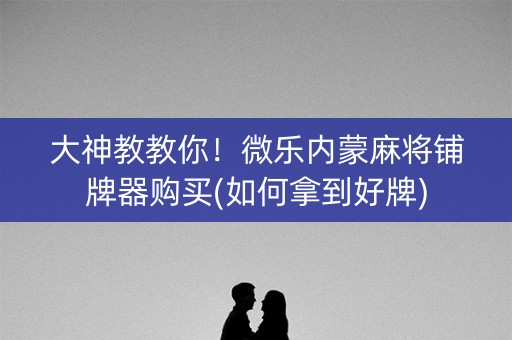 大神教教你！微乐内蒙麻将铺牌器购买(如何拿到好牌)