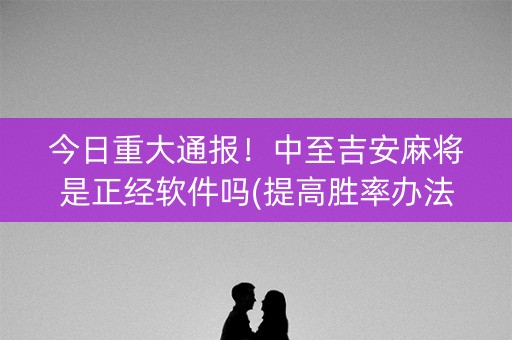 今日重大通报！中至吉安麻将是正经软件吗(提高胜率办法)
