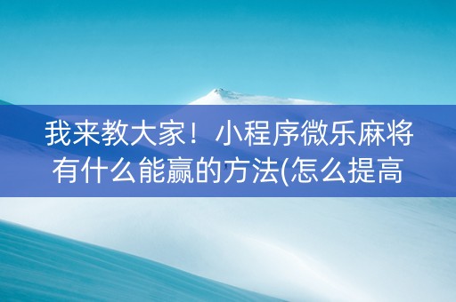 我来教大家！小程序微乐麻将有什么能赢的方法(怎么提高赢牌率)