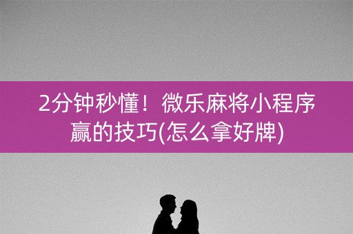 2分钟秒懂！微乐麻将小程序赢的技巧(怎么拿好牌)